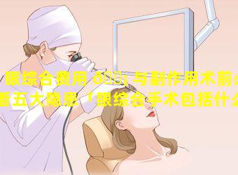 眼综合费用 🐡 与副作用术前必看五大隐患「眼综合手术包括什么项目多 🌸 少钱」